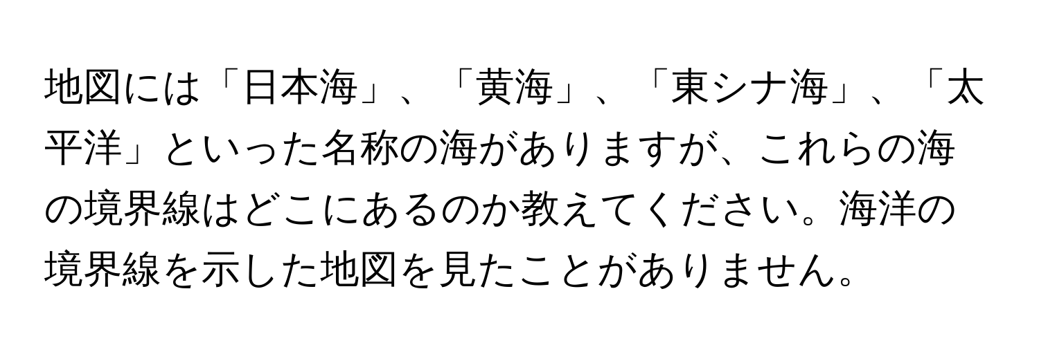 地図には「日本海」、「黄海」、「東シナ海」、「太平洋」といった名称の海がありますが、これらの海の境界線はどこにあるのか教えてください。海洋の境界線を示した地図を見たことがありません。