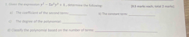 Given the expression y^2-5x^2y^3+1 , determine the following: [0.5 marks each; total 2 marks] 
_ 
a) The coefficient of the second term:_ b) The constant term: 
c) The degree of the polynomial:_ 
d) Classify the polynomial based on the number of terms:_