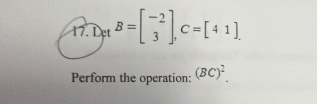 circ  
17. . 1 )_etB=beginbmatrix -2 3endbmatrix , C=[41]. 
Perform the operation: (BC)^2.