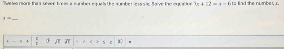 Twelve more than seven times a number equals the number less six. Solve the equation 7x+12=x-6 to find the number, x.
x= _ 
+ x/  □ /□   □^(□) sqrt(□ ) sqrt[□](□ ) =!= ≤ ≥ () π