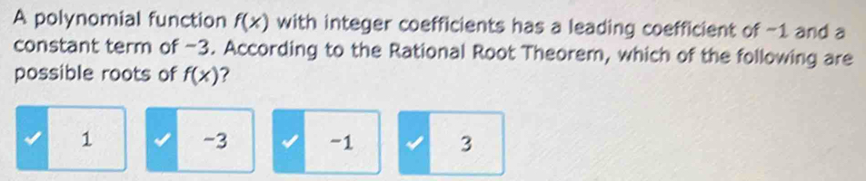 A polynomial function f(x) with integer coefficients has a leading coefficient of -1 and a
constant term of -3. According to the Rational Root Theorem, which of the following are
possible roots of f(x) ?
1
-3
-1
3