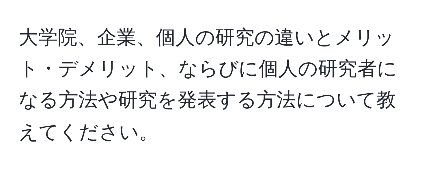 大学院、企業、個人の研究の違いとメリット・デメリット、ならびに個人の研究者になる方法や研究を発表する方法について教えてください。