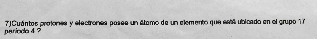 7)Cuántos protones y electrones posee un átomo de un elemento que está ubicado en el grupo 17
período 4 ?