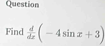 Question 
Find  d/dx (-4sin x+3)