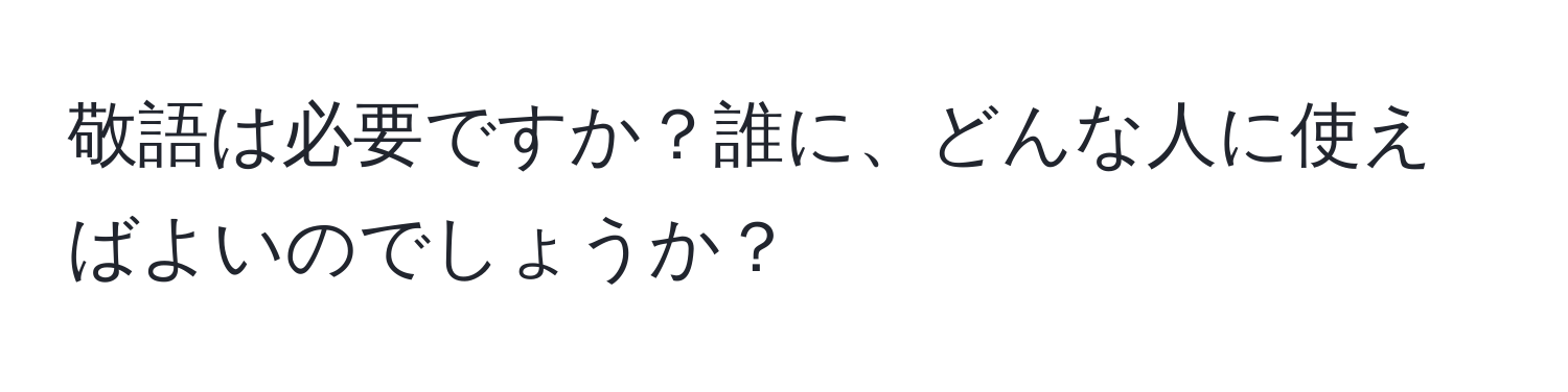 敬語は必要ですか？誰に、どんな人に使えばよいのでしょうか？