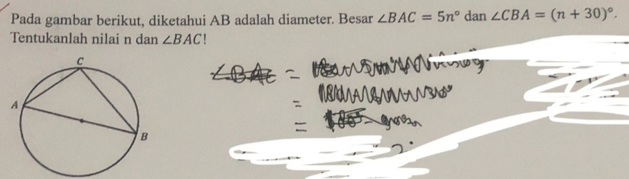 Pada gambar berikut, diketahui AB adalah diameter. Besar ∠ BAC=5n° dan ∠ CBA=(n+30)^circ . 
Tentukanlah nilai n dan ∠ BAC!