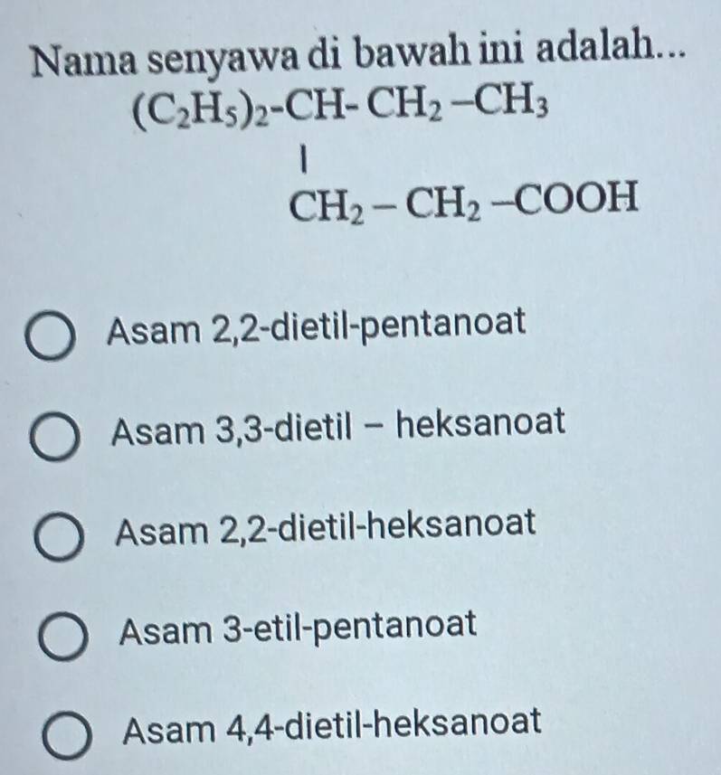 Nama senyawa di bawah ini adala || 1...
beginarrayr C_2H_5)_2^-CH_2-CH_3 CH_2-CH_2-COOHendarray 
Asam 2,2-dietil-pentanoat
Asam 3, 3 -dietil - heksanoat
Asam 2, 2 -dietil-heksanoat
Asam 3-etil-pentanoat
Asam 4,4-dietil-heksanoat