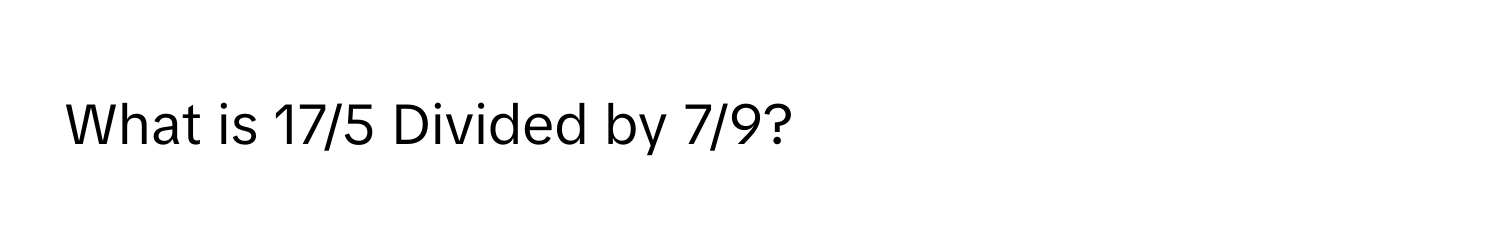 What is 17/5 Divided by 7/9?