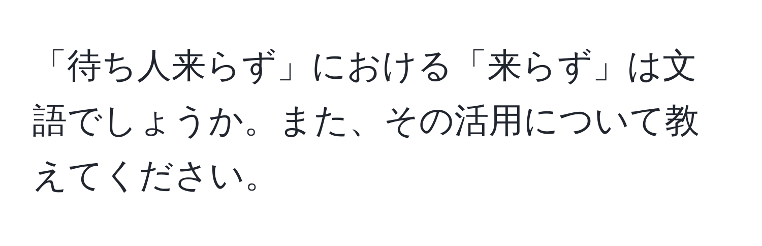 「待ち人来らず」における「来らず」は文語でしょうか。また、その活用について教えてください。