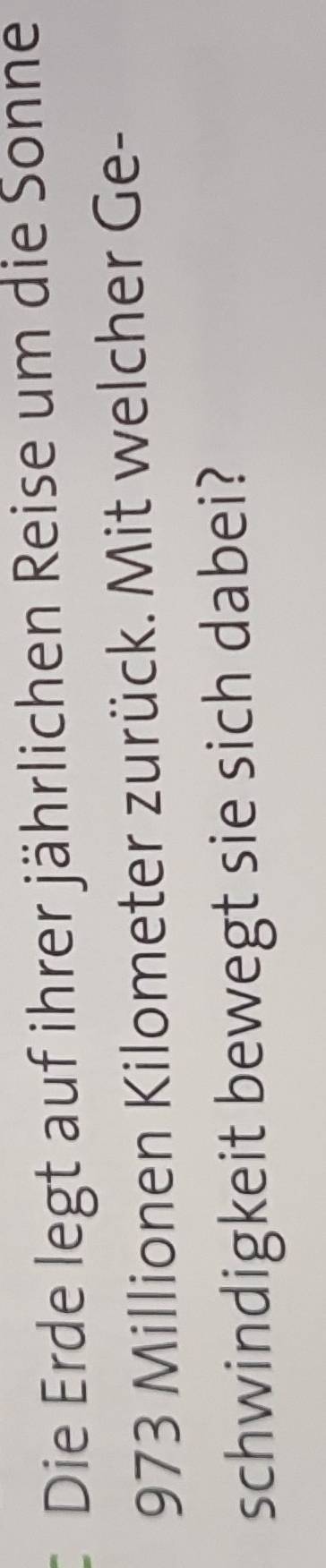 Die Erde legt auf ihrer jährlichen Reise um die Sonne
973 Millionen Kilometer zurück. Mit welcher Ge- 
schwindigkeit bewegt sie sich dabei?