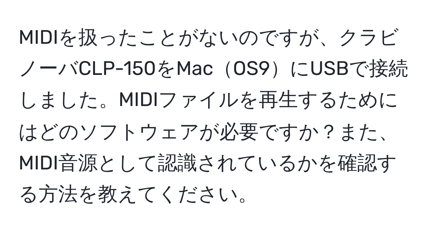 MIDIを扱ったことがないのですが、クラビノーバCLP-150をMacOS9にUSBで接続しました。MIDIファイルを再生するためにはどのソフトウェアが必要ですか？また、MIDI音源として認識されているかを確認する方法を教えてください。