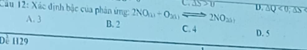 cos >0
Cầu 12: Xác định bậc của phản ứng: 2NO(m+O_20)Longleftrightarrow 2NO_20
overline D· △ Q<0;△ S
A. 3 B. 2
C. 4 D. 5
Dề 1129