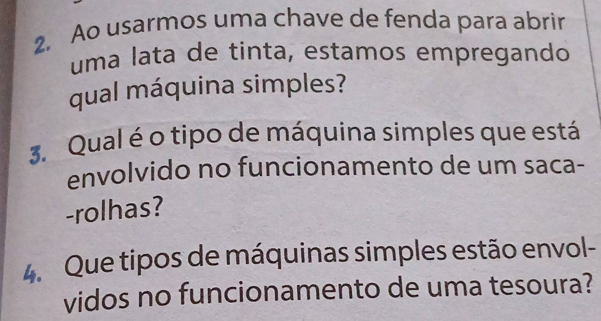 Ao usarmos uma chave de fenda para abrir 
uma lata de tinta, estamos empregando 
qual máquina simples? 
3. Qual é o tipo de máquina simples que está 
envolvido no funcionamento de um saca- 
-rolhas? 
4. Que tipos de máquinas simples estão envol- 
vidos no funcionamento de uma tesoura?