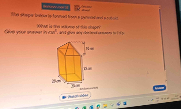 he carà 
Eesencre cstn h c t 
The shape below is formed from a pyramid and a cuboid. 
What is the volume of this shapd? 
Cive your anewer in cm^2 , and give any decimal anewers to I d o . 
Aconer 
M# Watch video