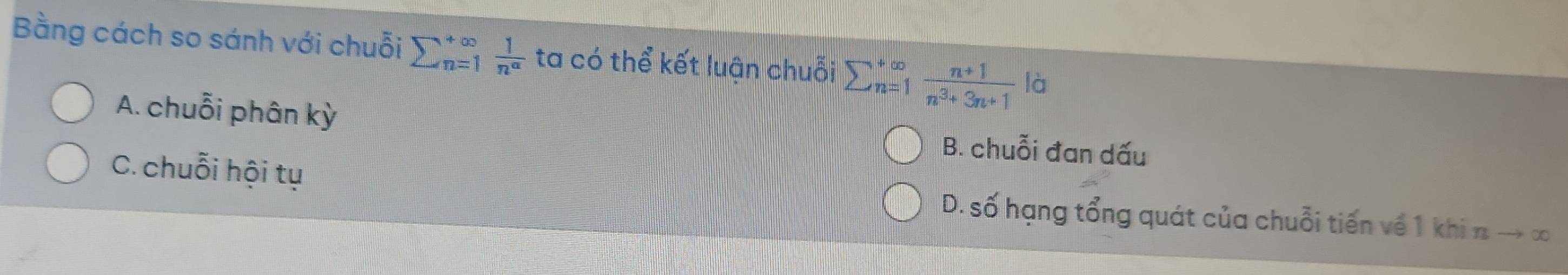 Bằng cách so sánh với chuỗi sumlimits _(n=1)^(∈fty) 1/n^(alpha)  ta có thể kết luận chuỗi sumlimits  underline(n=1)^(∈fty) (n+1)/n^3+3n+1 li
A. chuỗi phân kỳ B. chuỗi đan dấu
C. chuỗi hội tụ D. số hạng tổng quát của chuỗi tiến về 1 khi π → ∞