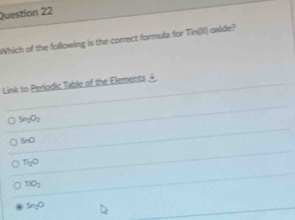 Which of the following is the correct formula for Tin(10 axide?
L ink to Periodic Table of the Elements
Sn_2O_2
SnO
Ti_2O
TiO_2
Sn_2O