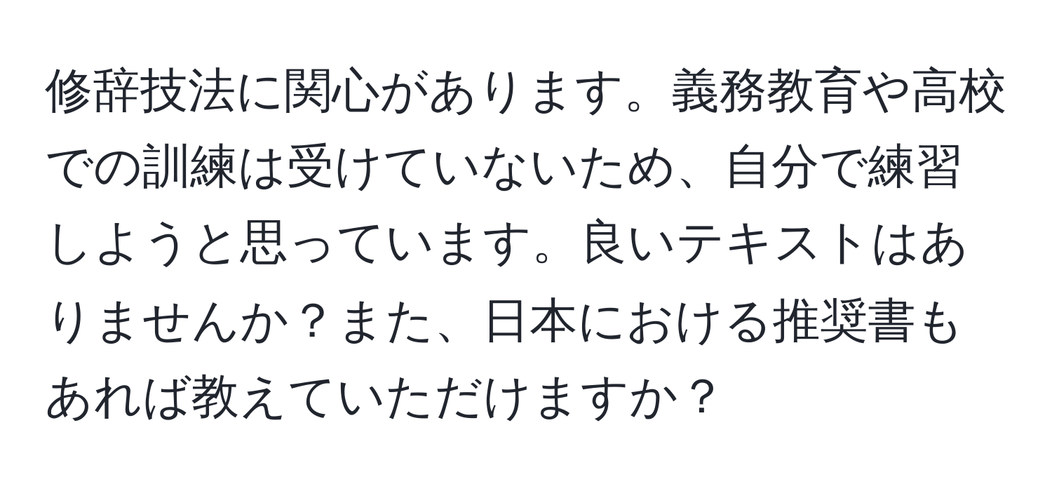 修辞技法に関心があります。義務教育や高校での訓練は受けていないため、自分で練習しようと思っています。良いテキストはありませんか？また、日本における推奨書もあれば教えていただけますか？