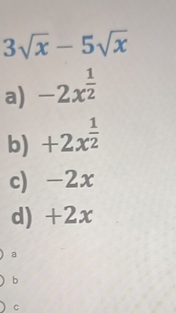 3sqrt(x)-5sqrt(x)
a) -2x^(frac 1)2
b) +2x^(frac 1)2
c) -2x
d) +2x
a
b
C