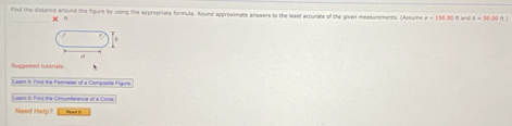 Find the distence around the figure by using the appropriate formula. Round approximate answers to the least accurate of the given meadurements. (Assume and θ =50.00A. 
n 
a 
uglatänd futóriate 
Lear it: Fird the Permeter of a Composte Figure 
i hd the Genamference of a Cae 
Need Help? Rwad i