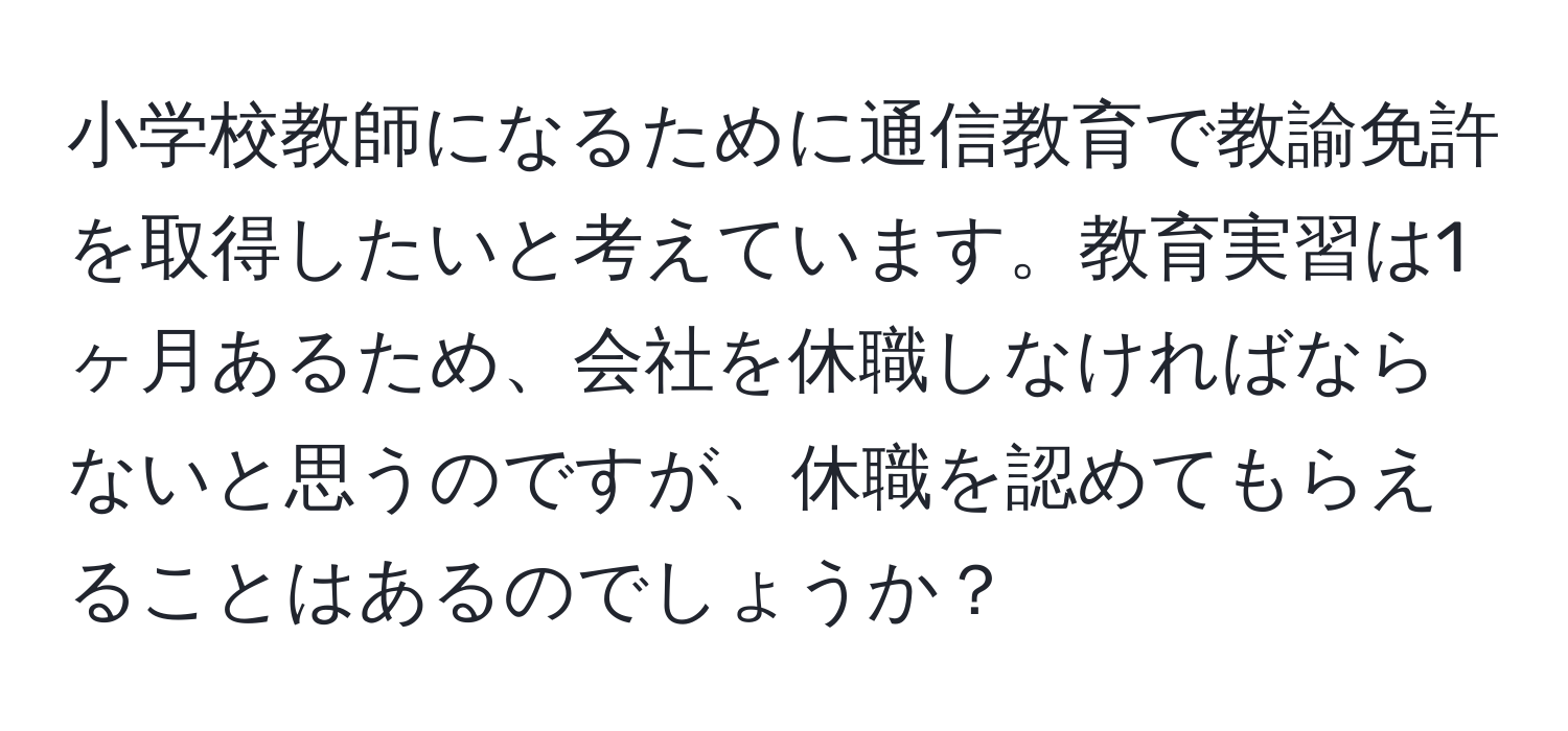 小学校教師になるために通信教育で教諭免許を取得したいと考えています。教育実習は1ヶ月あるため、会社を休職しなければならないと思うのですが、休職を認めてもらえることはあるのでしょうか？