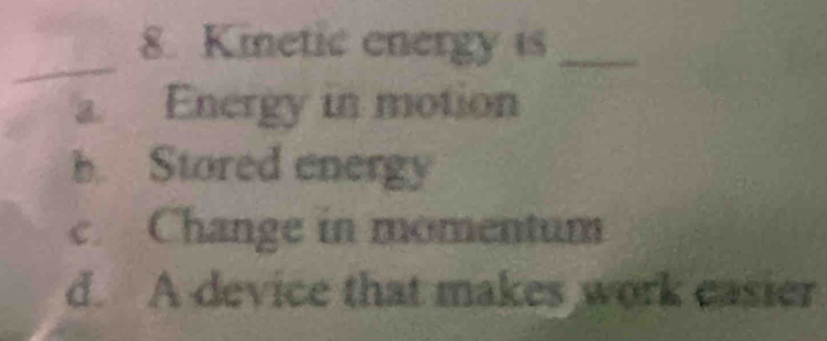 Kinetic energy is_
_
a. Energy in motion
b. Stored energy
c. Change in momentum
d. A device that makes work easier