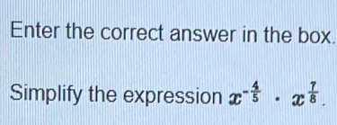 Enter the correct answer in the box. 
Simplify the expression x^(-frac 4)5· x^(frac 7)8.