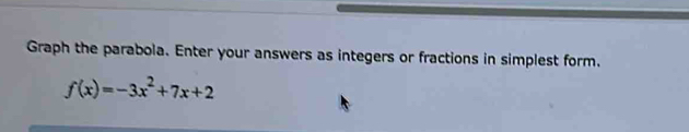 Graph the parabola. Enter your answers as integers or fractions in simplest form.
f(x)=-3x^2+7x+2