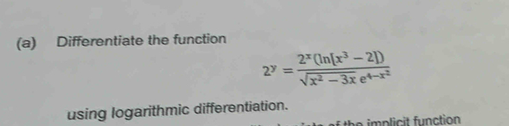 Differentiate the function
2^y=frac 2^x(ln (x^3-2))sqrt(x^2-3x)e^(4-x^2)
using logarithmic differentiation. 
he im p licit function .