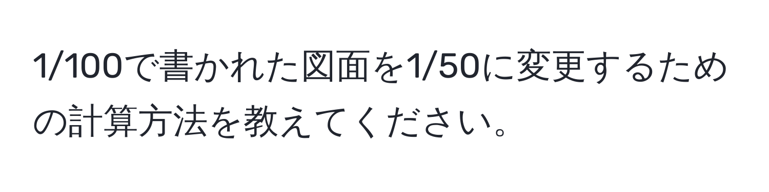 1/100で書かれた図面を1/50に変更するための計算方法を教えてください。