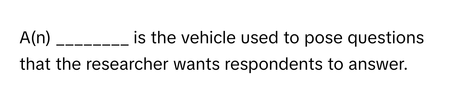 A(n) ________ is the vehicle used to pose questions that the researcher wants respondents to answer.