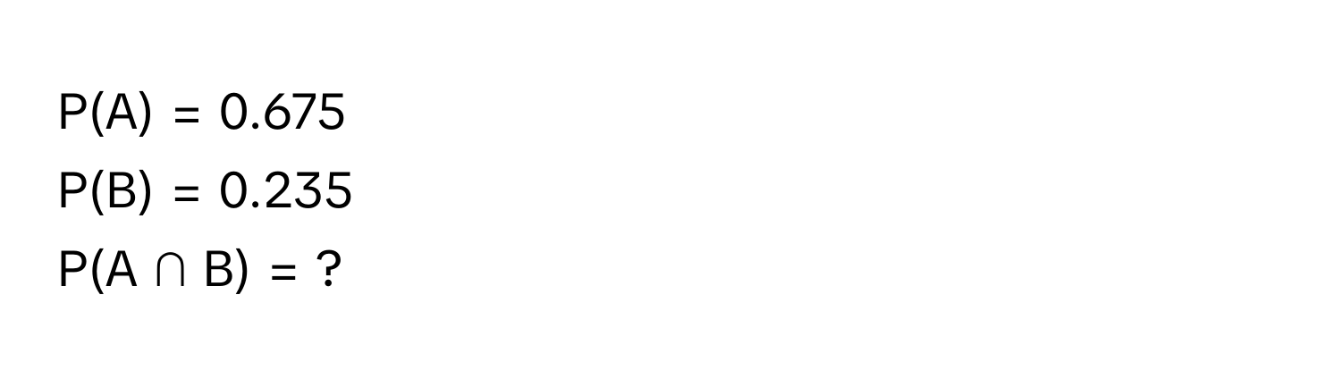 P(A) = 0.675
P(B) = 0.235
P(A ∩ B) = ?