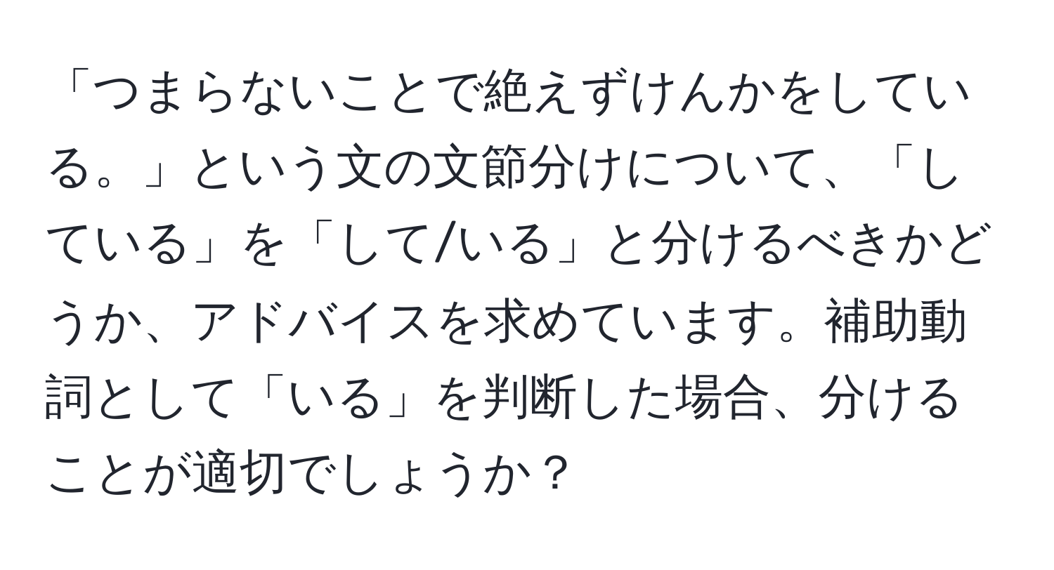 「つまらないことで絶えずけんかをしている。」という文の文節分けについて、「している」を「して/いる」と分けるべきかどうか、アドバイスを求めています。補助動詞として「いる」を判断した場合、分けることが適切でしょうか？