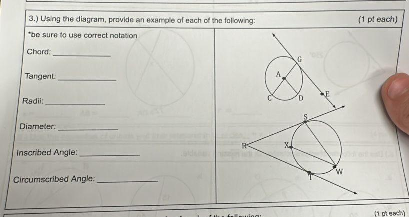 3.) Using the diagram, provide an example of each of the following: (1 pt each) 
*be sure to use correct notation 
Chord:_ 
Tangent:_ 
Radii: 
_ 
Diameter:_ 
Inscribed Angle:_ 
Circumscribed Angle:_ 
(1 pt each)