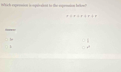 Which expression is equivalent to the expression below?
r+r+r+r+r
Answer
5r
 r/5 
5
r^5