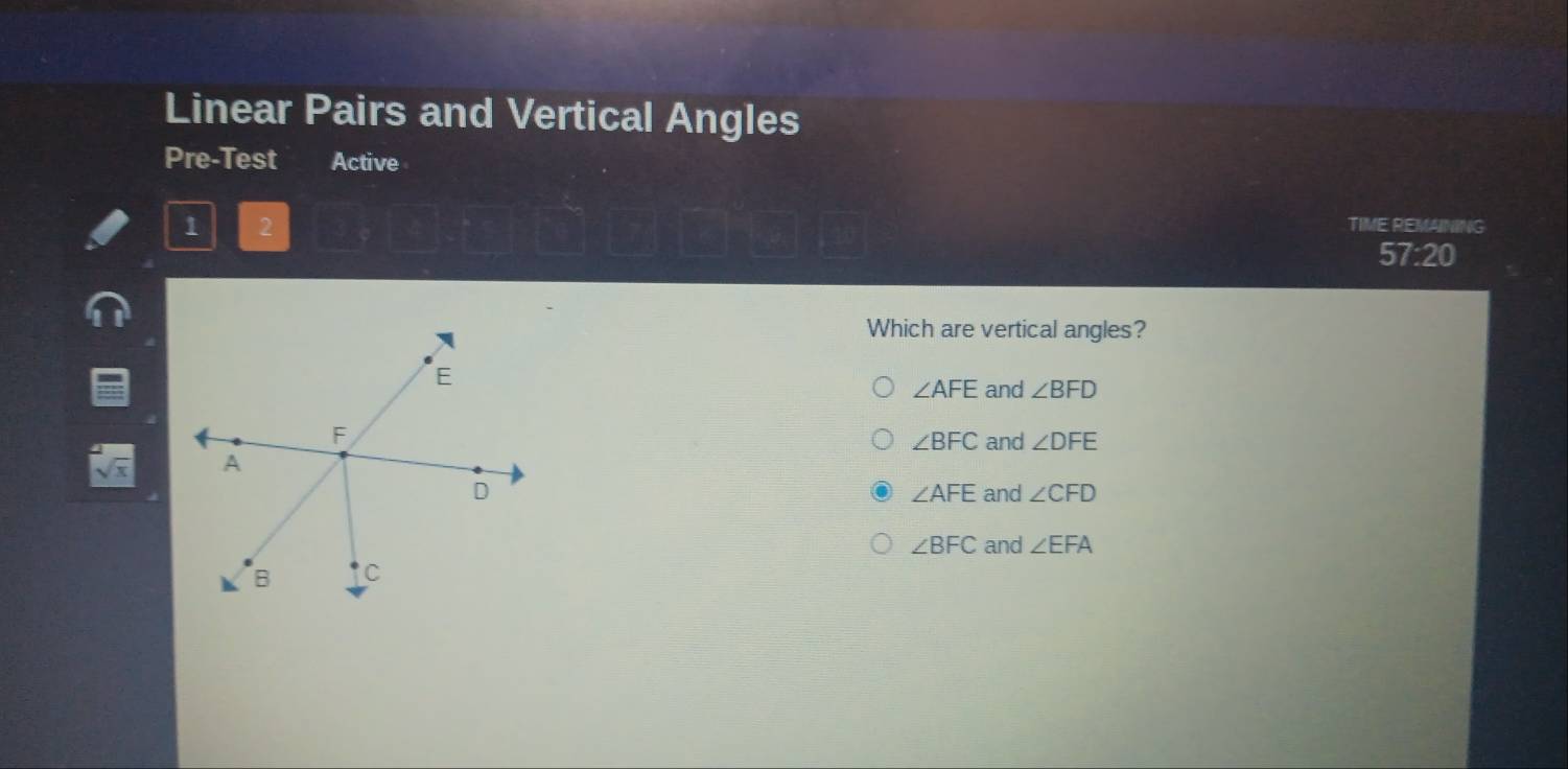 Linear Pairs and Vertical Angles
Pre-Test Active
1 2
TIME REMAINING
57:20
Which are vertical angles?
∠ AFE and ∠ BFD
∠ BFC and ∠ DFE
sqrt(x)
and ∠ CFD
∠ AFE
∠ BFC and ∠ EFA