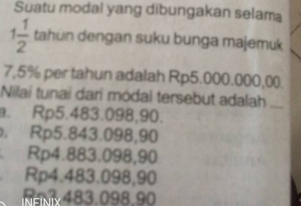 Suatu modal yang dibungakan selama
1 1/2  tahun dengan suku bunga majemuk
7,5% per tahun adalah Rp5.000.000,00.
Nilai tunai dari módal tersebut adalah_
a. Rp5.483.098,90.. Rp5.843.098,90
Rp4.883.098,90
Rp4.483.098,90
NENK 483.098.90