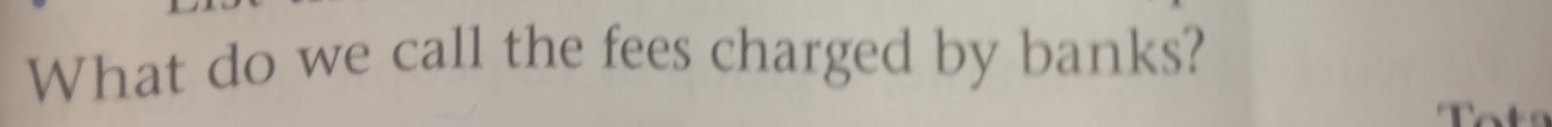 What do we call the fees charged by banks? 
F