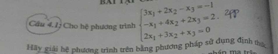 BAI 
Câu 4.1; Cho hệ phương trình beginarrayl 3x_1+2x_2-x_3=-1 -x_1+4x_2+2x_3=2. 2x_1+3x_2+x_3=0endarray.
Hãy giải hệ phương trình trên bằng phương pháp sử dụng định thức