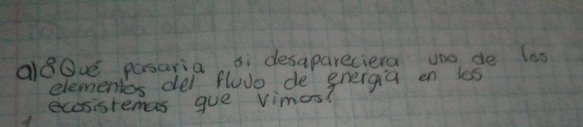 a8Ove pasaria, si desapareciera une de lss 
elementos del fluo de gnergia en les 
ecosistemes gue vimos?