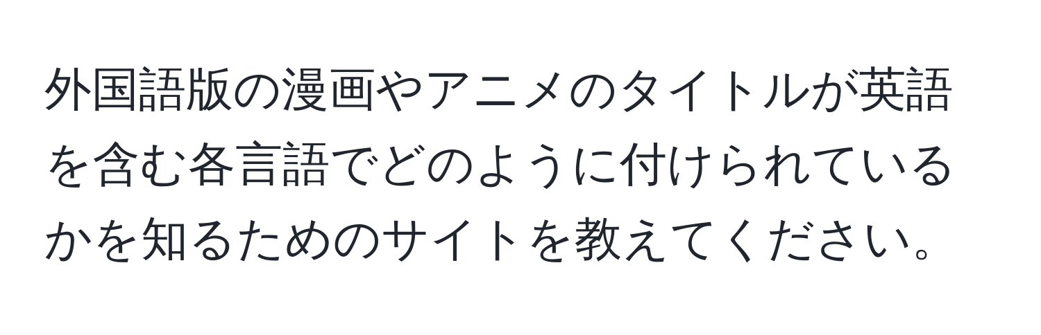 外国語版の漫画やアニメのタイトルが英語を含む各言語でどのように付けられているかを知るためのサイトを教えてください。