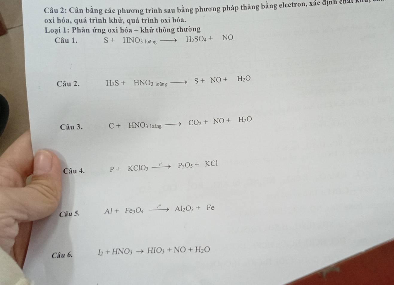 Cân bằng các phương trình sau bằng phương pháp thăng bằng electron, xác định chát xu 
oxi hóa, quá trình khử, quá trình oxi hóa. 
* Loại 1: Phản ứng oxi hóa - khử thông thường 
Câu 1. S+HNO_3loangto H_2SO_4+NO
Câu 2. H_2S+HNO_3lnoangto S+NO+H_2O
Câu 3. C+HNO_3loangto CO_2+NO+H_2O
Câu 4. P+KClO_3xrightarrow I°P_2O_5+KCl
Câu 5. Al+Fe_3O_4xrightarrow i°Al_2O_3+Fe
Câu 6. I_2+HNO_3to HIO_3+NO+H_2O