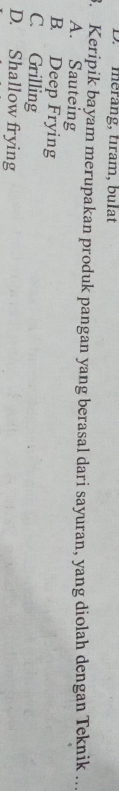 D. méräng, tıram, bulat
3. Keripik bayam merupakan produk pangan yang berasal dari sayuran, yang diolah dengan Teknik_
A. Sauteing
B. Deep Frying
C. Grilling
D. Shallow frying