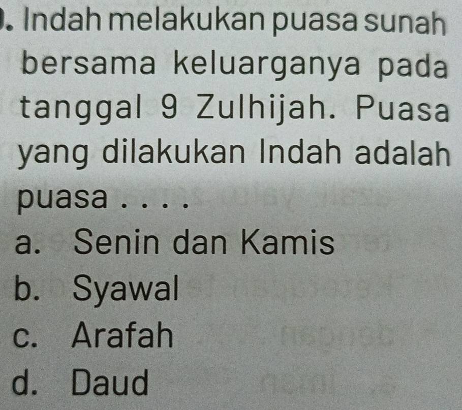 Indah melakukan puasa sunah
bersama keluarganya pada
tanggal 9 Zulhijah. Puasa
yang dilakukan Indah adalah
puasa . . . .
a. Senin dan Kamis
b. Syawal
c. Arafah
d. Daud