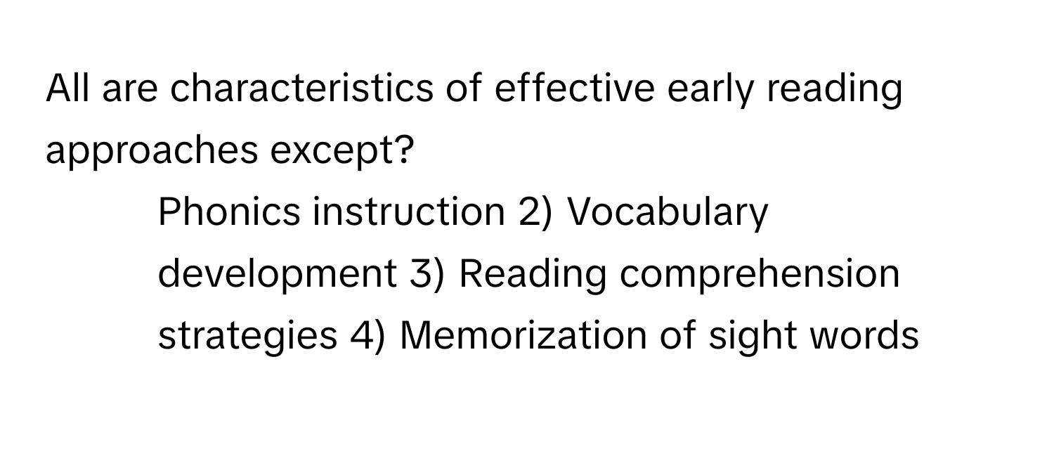 All are characteristics of effective early reading approaches except?

1) Phonics instruction 2) Vocabulary development 3) Reading comprehension strategies 4) Memorization of sight words