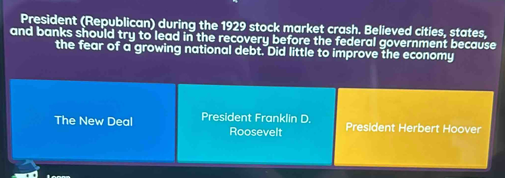 President (Republican) during the 1929 stock market crash. Believed cities, states,
and banks should try to lead in the recovery before the federal government because
the fear of a growing national debt. Did little to improve the economy
President Franklin D.
The New Deal President Herbert Hoover
Roosevelt