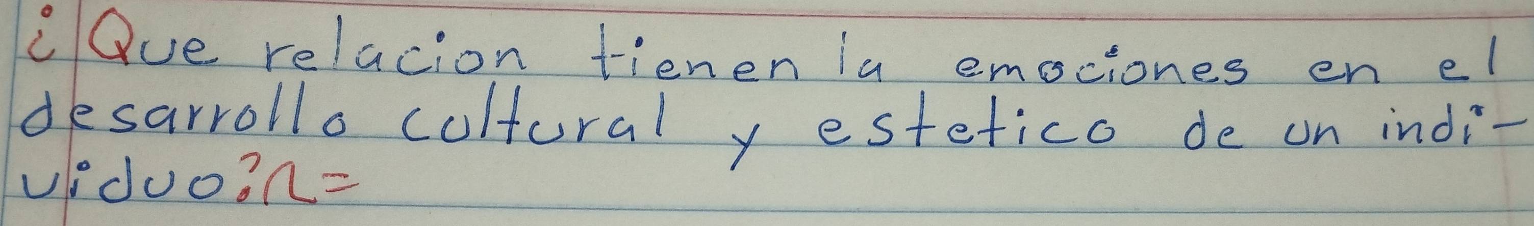 cQue relacion tienen la emociones en el 
desarrollo coltural y estetico de on indi- 
vduo? n=