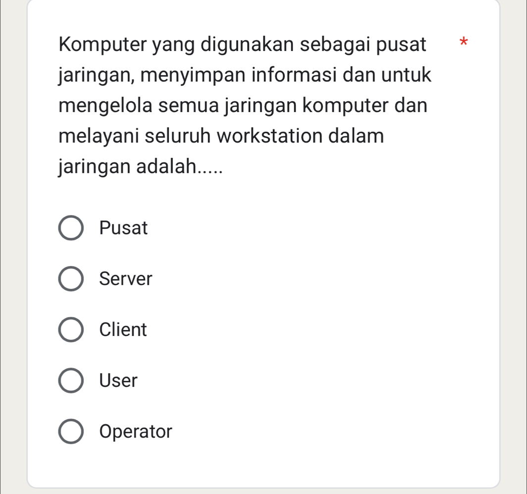 Komputer yang digunakan sebagai pusat *
jaringan, menyimpan informasi dan untuk
mengelola semua jaringan komputer dan
melayani seluruh workstation dalam
jaringan adalah.....
Pusat
Server
Client
User
Operator