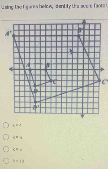 Using the figures below, identify the scale factor.
C'
k=4
k=1/2
k=5
k=10