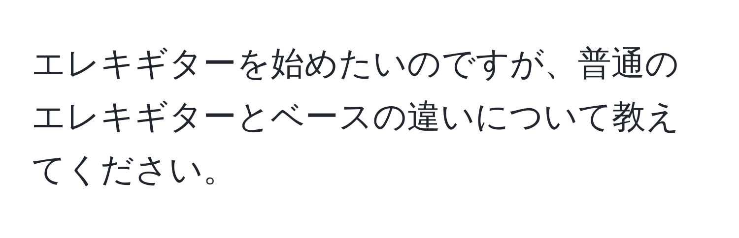 エレキギターを始めたいのですが、普通のエレキギターとベースの違いについて教えてください。