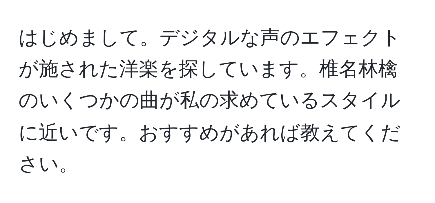 はじめまして。デジタルな声のエフェクトが施された洋楽を探しています。椎名林檎のいくつかの曲が私の求めているスタイルに近いです。おすすめがあれば教えてください。